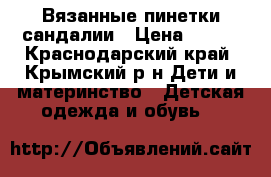 Вязанные пинетки сандалии › Цена ­ 250 - Краснодарский край, Крымский р-н Дети и материнство » Детская одежда и обувь   